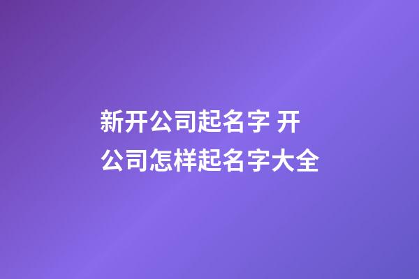 新开公司起名字 开公司怎样起名字大全-第1张-公司起名-玄机派